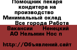 Помощник пекаря-кондитера на производство  › Минимальный оклад ­ 44 000 - Все города Работа » Вакансии   . Ненецкий АО,Нельмин Нос п.